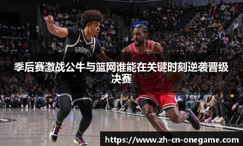 季后赛激战公牛与篮网谁能在关键时刻逆袭晋级决赛